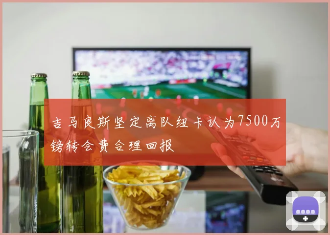 吉马良斯坚定离队纽卡认为7500万镑转会费合理回报