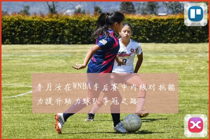 李月汝在WNBA季后赛中内线对抗能力提升助力球队争冠之路