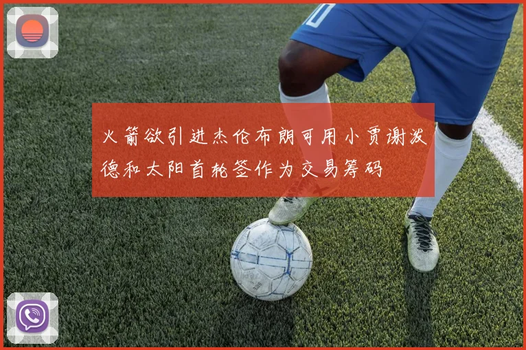 火箭欲引进杰伦布朗可用小贾谢泼德和太阳首轮签作为交易筹码
