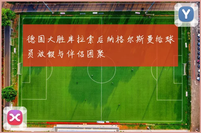 德国大胜库拉索后纳格尔斯曼给球员放假与伴侣团聚