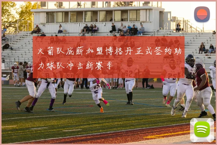 火箭队底薪加盟博格丹正式签约助力球队冲击新赛季