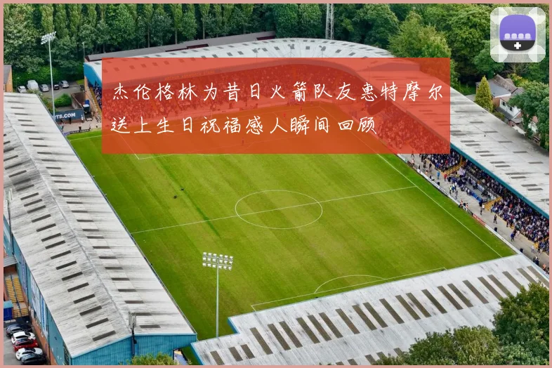 杰伦格林为昔日火箭队友惠特摩尔送上生日祝福感人瞬间回顾