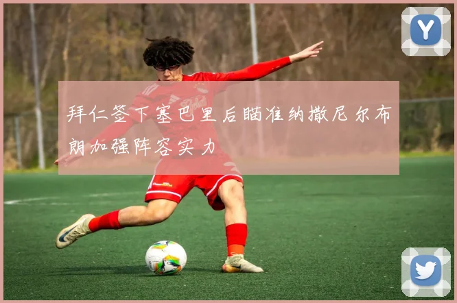 拜仁签下塞巴里后瞄准纳撒尼尔布朗加强阵容实力