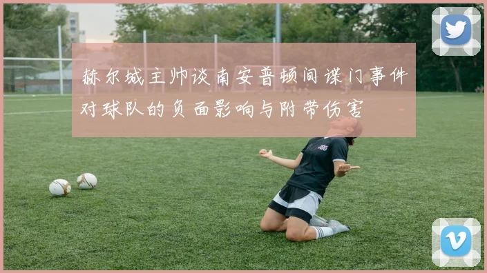 赫尔城主帅谈南安普顿间谍门事件对球队的负面影响与附带伤害