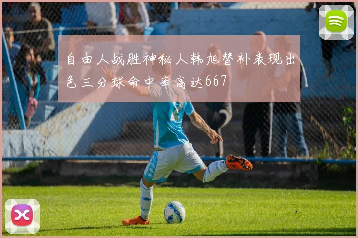 自由人战胜神秘人韩旭替补表现出色三分球命中率高达667