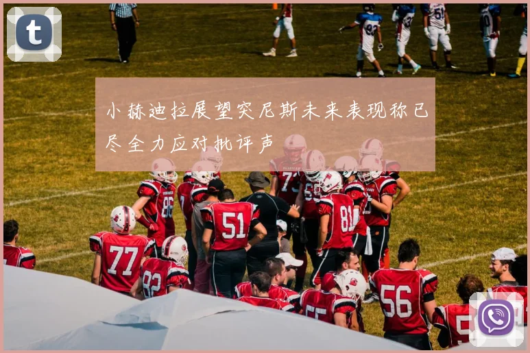 小赫迪拉展望突尼斯未来表现称已尽全力应对批评声