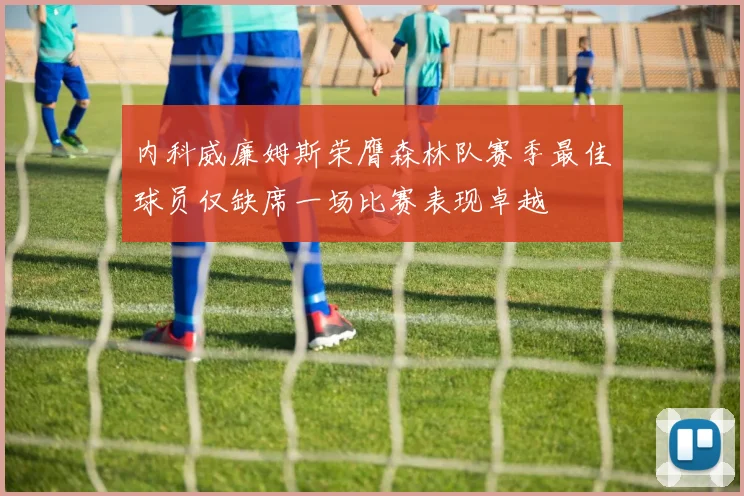 内科威廉姆斯荣膺森林队赛季最佳球员仅缺席一场比赛表现卓越