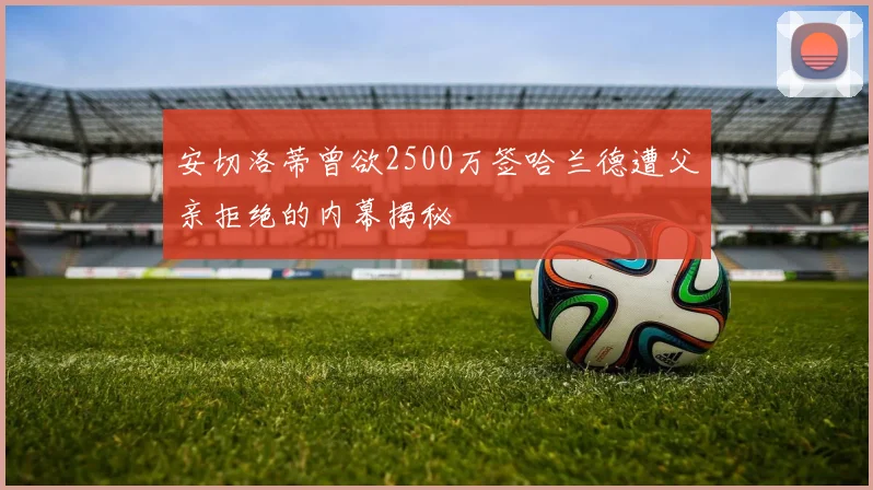 安切洛蒂曾欲2500万签哈兰德遭父亲拒绝的内幕揭秘