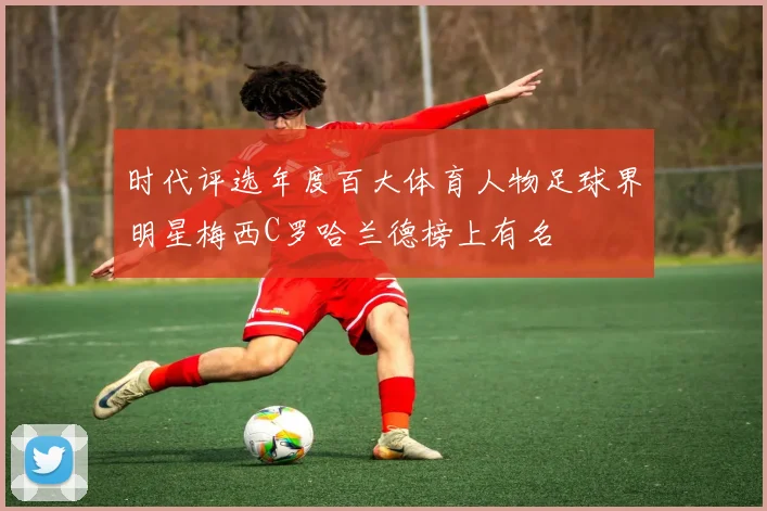 时代评选年度百大体育人物足球界明星梅西C罗哈兰德榜上有名