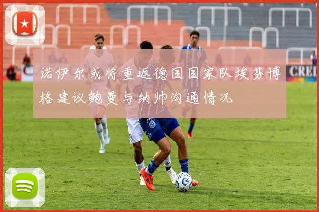 诺伊尔或将重返德国国家队埃芬博格建议鲍曼与纳帅沟通情况