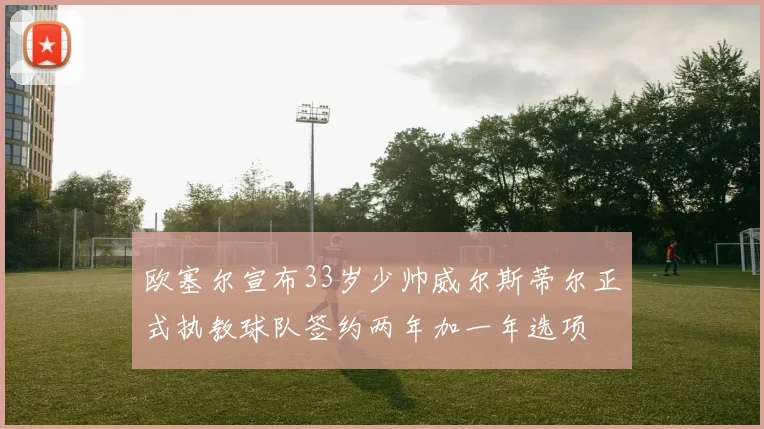 欧塞尔宣布33岁少帅威尔斯蒂尔正式执教球队签约两年加一年选项