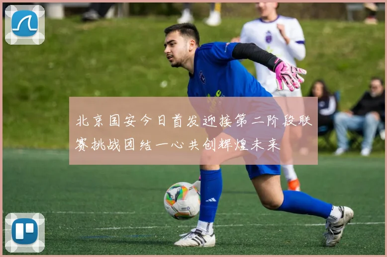 北京国安今日首发迎接第二阶段联赛挑战团结一心共创辉煌未来