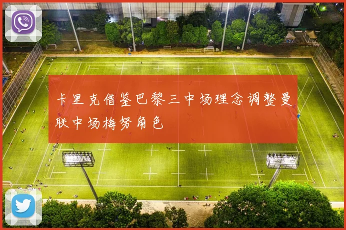 卡里克借鉴巴黎三中场理念调整曼联中场梅努角色
