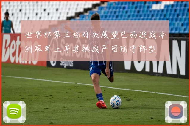 世界杯第三场对决展望巴西迎战非洲冠军土耳其挑战严密防守阵型