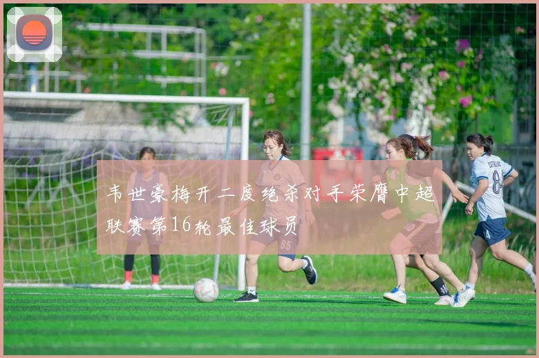 韦世豪梅开二度绝杀对手荣膺中超联赛第16轮最佳球员