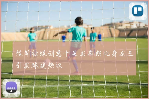 绿军社媒创意十足龙布朗化身龙王引发球迷热议