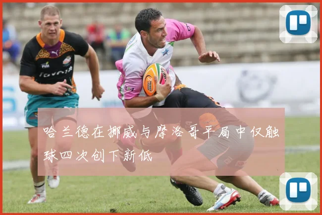 哈兰德在挪威与摩洛哥平局中仅触球四次创下新低