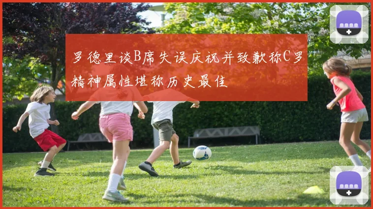 罗德里谈B席失误庆祝并致歉称C罗精神属性堪称历史最佳