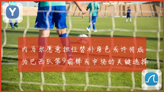 内马尔愿意担任替补角色或许将成为巴西队第9前锋或中场的关键选择