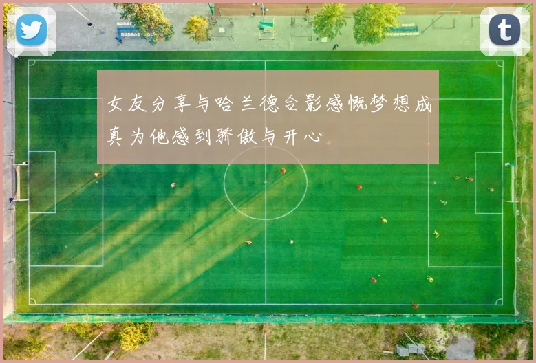 女友分享与哈兰德合影感慨梦想成真为他感到骄傲与开心
