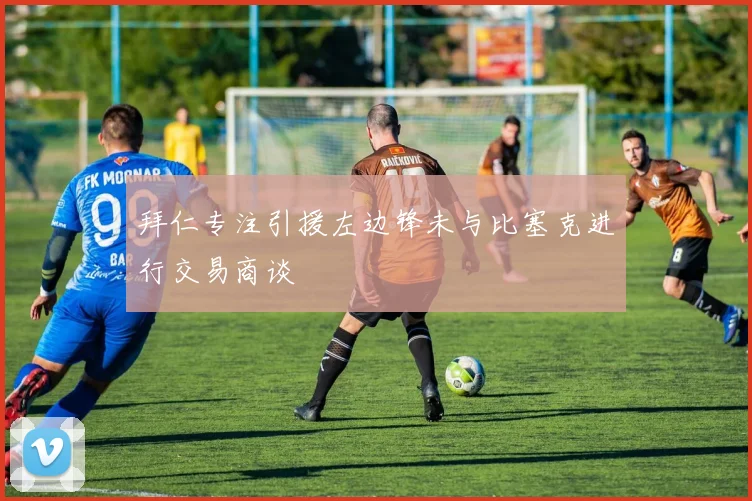 拜仁专注引援左边锋未与比塞克进行交易商谈
