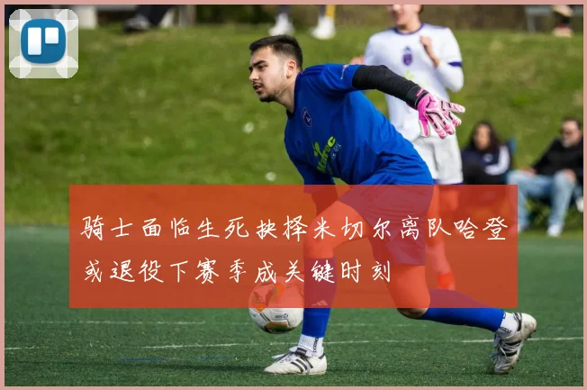 骑士面临生死抉择米切尔离队哈登或退役下赛季成关键时刻