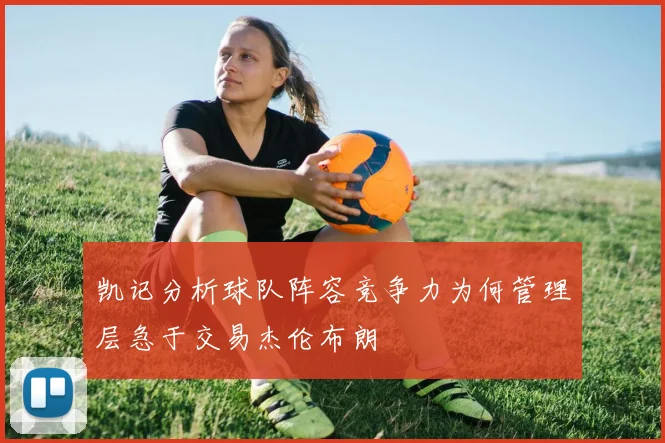 凯记分析球队阵容竞争力为何管理层急于交易杰伦布朗