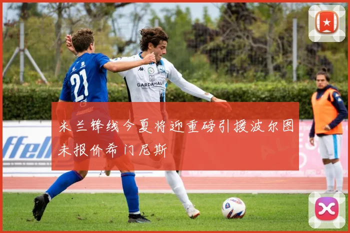 米兰锋线今夏将迎重磅引援波尔图未报价希门尼斯